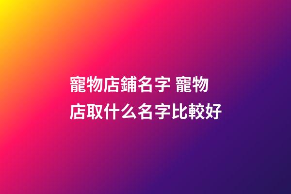 寵物店鋪名字 寵物店取什么名字比較好-第1張-店鋪起名-玄機派